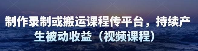 制作录制搬运课程，无需引流即可持续产生被动收益（视频教程）-欢迎访问本站