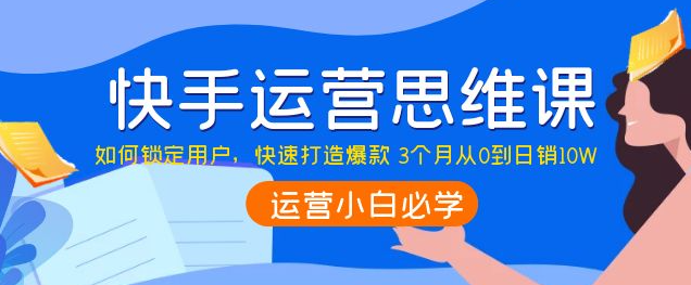 快手运营技巧及实操：如何快速打造爆款 3个月从0到日销10W-欢迎访问本站