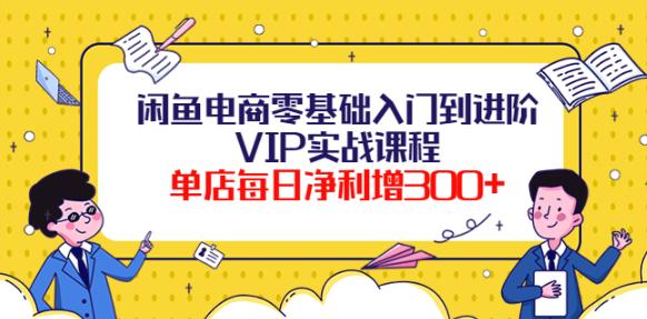 闲鱼电商零基础入门VIP实战课程，单店每日净利增300+（37节课）-欢迎访问本站