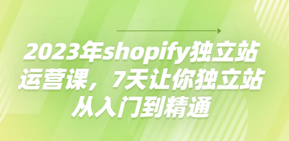 shopify独立站运营实操课程，7天让你独立站从入门到精通-欢迎访问本站