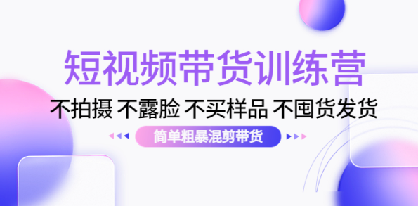短视频带货训练营课程：不拍摄 不露脸 不买样品 不囤货发货 简单粗暴混剪带货-欢迎访问本站