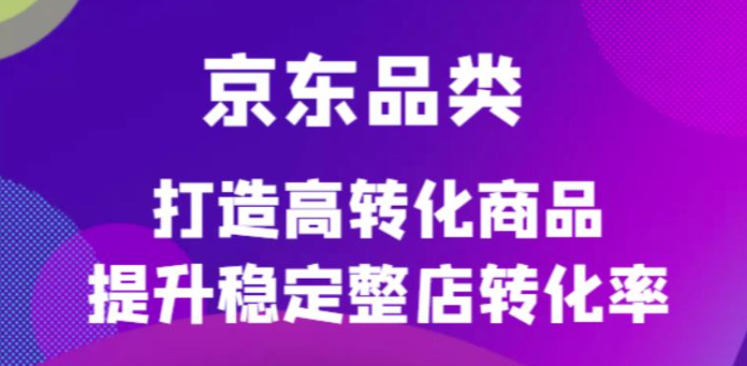 京东电商品类运营定制课程，打造高转化商品提升稳定整店转化率-欢迎访问本站