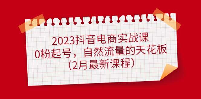 抖音电商实战教程：0粉起号，自然流量的天花板（2023最新课程）-欢迎访问本站