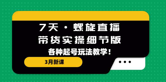 7天螺旋直播带货实操最新课程：教你各种起号玩法-欢迎访问本站