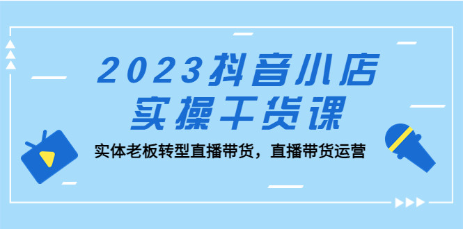 最新抖音小店实操课程：实体老板转型直播带货必学课程-欢迎访问本站