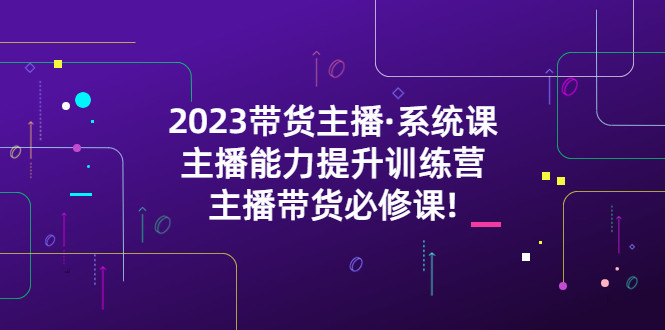 2023主播带货必学课程，主播能力提升训练营-欢迎访问本站