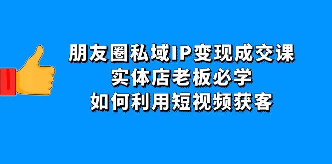 朋友圈变现成交课：实体店老板必学，如何利用短视频获客-欢迎访问本站