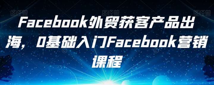 FACEBOOK外贸获客营销课程，0基础入门外贸接单教学-欢迎访问本站