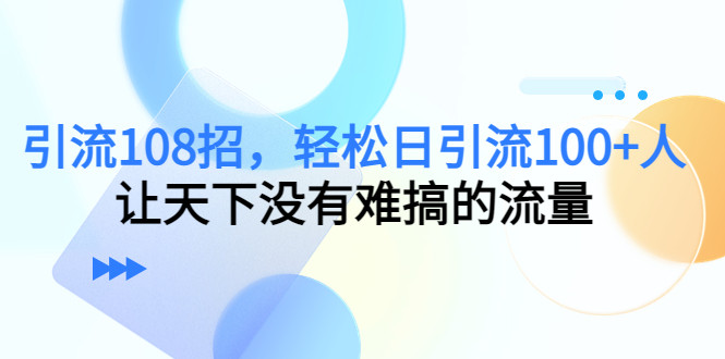 最新引流方法108招，轻松日引流100+人，让天下没有难搞的流量-欢迎访问本站