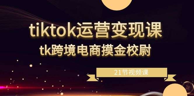 tiktok跨境电商运营变现教程（21节视频课）-欢迎访问本站