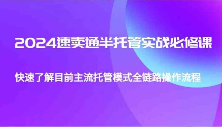 速卖通半托管从0到1实战必修课，快速学习主流托管模式全链路操作流程-欢迎访问本站