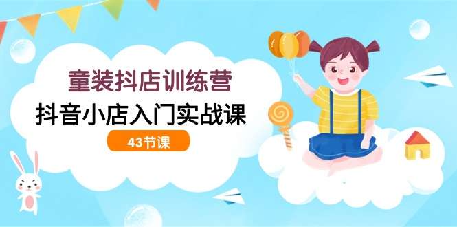 开童装抖店入门实战课（43节课）在抖音卖童装！-欢迎访问本站