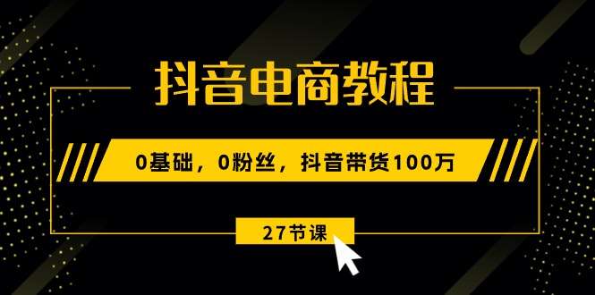 0基础抖音电商教程：新手0粉丝抖音带货100万玩法（27节视频课）-欢迎访问本站