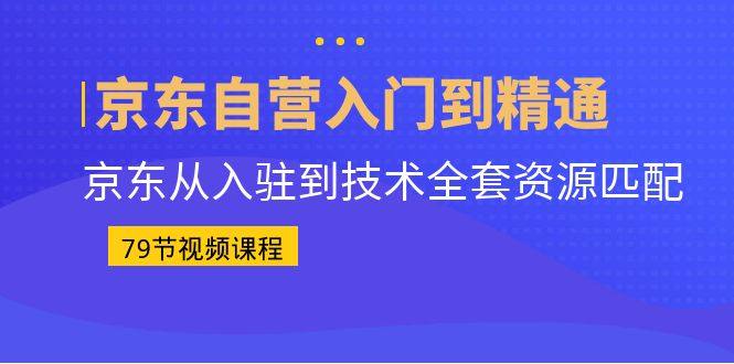 京东自营入门到精通课程：从入驻到技术全套资源匹配-欢迎访问本站
