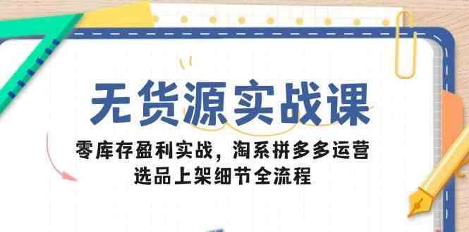 无货源电商实战课：零库存盈利实战，淘系拼多多运营，选品上架细节全流程-欢迎访问本站
