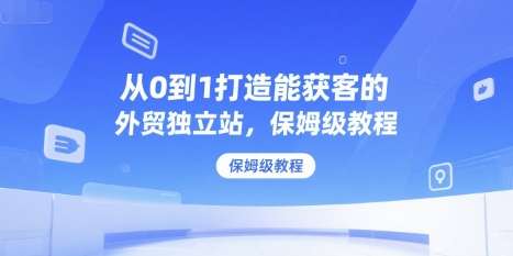 2025从0到1打造能获客的外贸独立站，保姆级教程【外面售价598】-欢迎访问本站