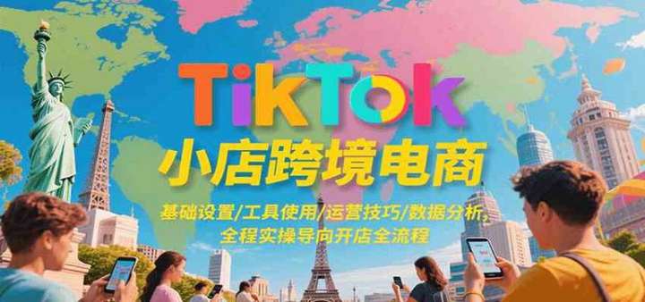 TikTok小店跨境电商全套实操教程，基础设置/工具使用/运营技巧/数据分析-欢迎访问本站