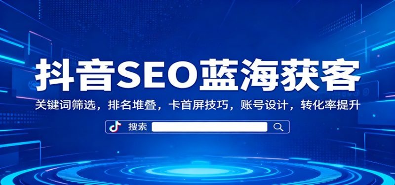 抖音SEO搜索排名获客机密：关键词筛选排名堆叠卡首屏技巧账号设计25转化率提升-欢迎访问本站