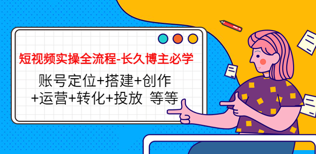 短视频实操全流程教程：账号定位+搭建+创作+运营+转化+投放 等等-欢迎访问本站