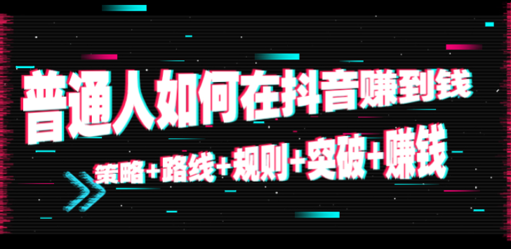普通人怎么在抖音赚到钱【视频教程】：突破+赚钱+策略+路线（10节课）-欢迎访问本站