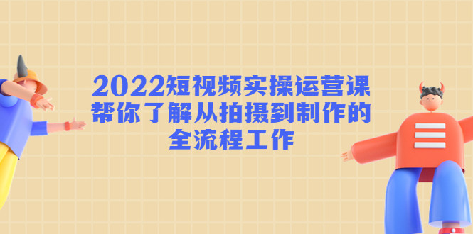 短视频运营课程教学:从拍摄到制作的全流程工作教学!-欢迎访问本站