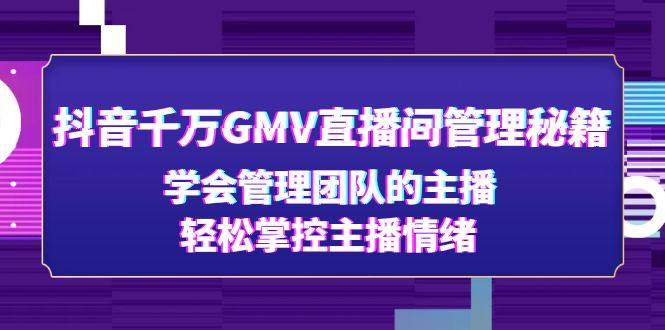 抖音千万gmv直播间是真的吗：课程教你学会管理团队的主播，轻松掌控主播情绪-欢迎访问本站