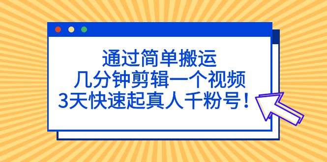 简单搬运快速剪辑视频教程，3天快速起真人千粉号！-欢迎访问本站