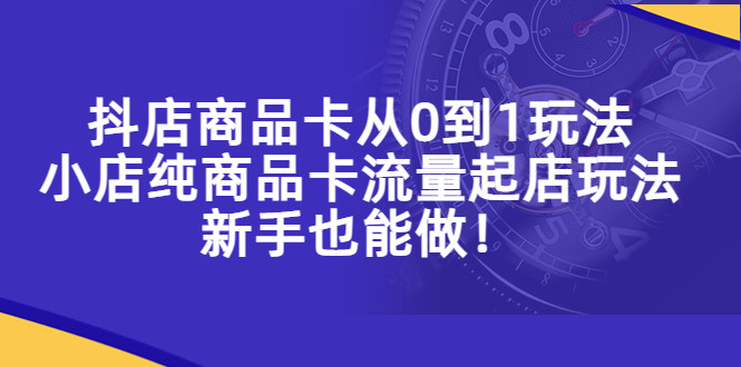 抖店商品卡项目教程，小店纯商品卡流量起店新手也能做！-欢迎访问本站