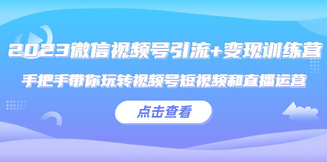 微信视频号引流变现实操课程【2023最新】手把手带你玩转视频号短视频和直播运营!-欢迎访问本站