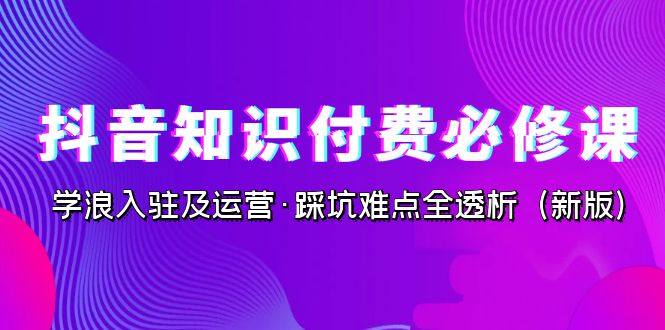 抖音知识付费变现课程，学浪入驻及运营踩坑难点讲解【实操教学】-欢迎访问本站