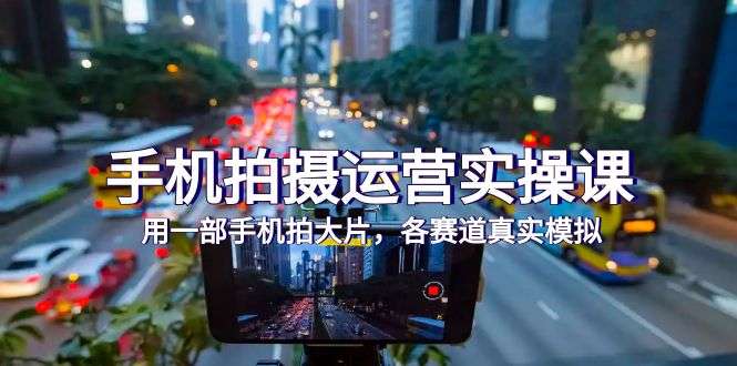 手机拍摄实操课，用手机拍大片（38节课）-欢迎访问本站