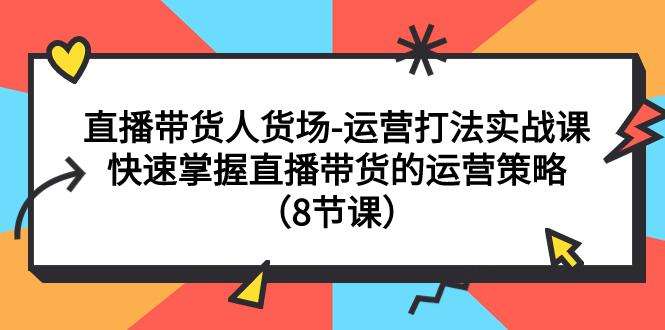 直播间运营实战课：快速掌握直播带货（8节课）-欢迎访问本站