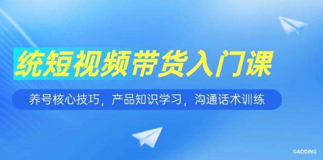 2025短视频带货入门课，包含养号核心技巧，沟通话术训练等等等-欢迎访问本站