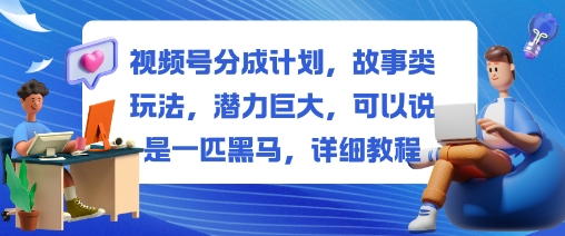 视频号分成变现故事类玩法教程，潜力巨大，可以说是25一匹黑马，-欢迎访问本站