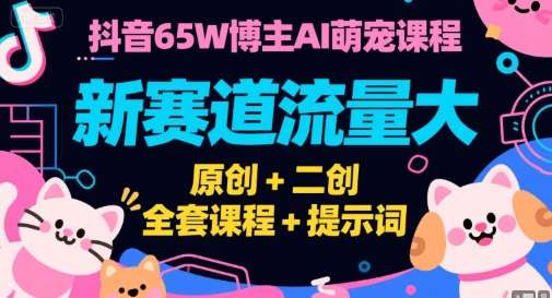 抖音65W博主AI萌宠课程，冷门新赛道流量大，原创+二创，26全套课程+提示词-欢迎访问本站