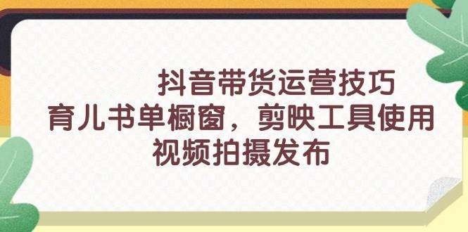 抖音带货新手入门技巧【26系列课程】育儿书单橱窗+剪映工具使用等等等-欢迎访问本站