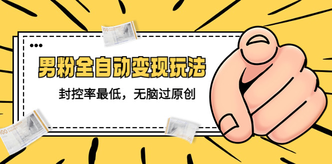 男粉全自动变现教程：无脑过原创封控率最低【价值1980】-欢迎访问本站