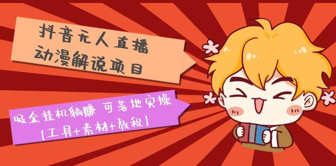 抖音动漫解说无人直播项目【工具+素材+教程】吸金挂机躺赚可落地实操-欢迎访问本站