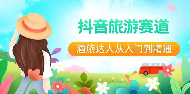 抖音旅游达人暴利变现玩法教程- 从入门到精通30节课程-欢迎访问本站