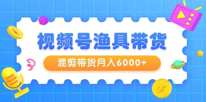 视频号混剪渔具带货月入6000+玩法教程-欢迎访问本站