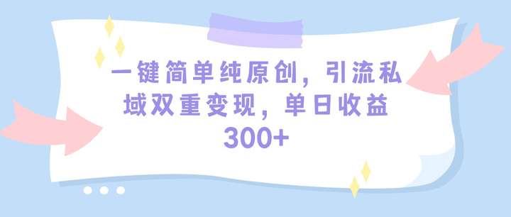 一键简单纯原创引流私域日收益300+（教程+素材）-欢迎访问本站