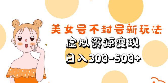 美女号虚拟资源变现不封号新玩法教学【日入300-500+】-欢迎访问本站