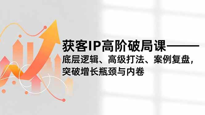 图片[1]-获客IP高阶破局课，底层逻辑、高级打法、案例复盘，突破增长瓶颈与内卷-欢迎访问本站
