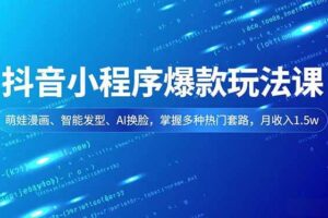 抖音小程序爆款玩法课，萌娃漫画、智能发型、AI换脸，掌握多种热门套路，月收入1.5w-欢迎访问本站