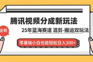 腾讯视频分成计划最新教程：25年蓝海赛道，混剪、搬运双玩法，零基础小白也能轻松日入300+-欢迎访问本站