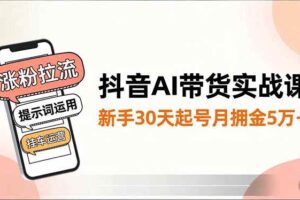 抖音AI带货实战课，涨粉拉流、提示词运用、挂车运营，新手30天起号月佣金5万+-欢迎访问本站