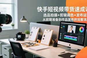 快手短视频带货速成课，选品拍摄+剪辑调色+发布运营，从前期准备到作品发布的完整流程-欢迎访问本站
