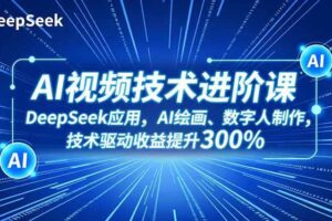 AI视频技术进阶课，DeepSeek应用、AI绘画、数字人制作，技术驱动收益提升300%-欢迎访问本站