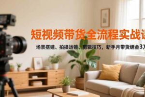 短视频带货全流程实战课，场景搭建、拍摄运镜、剪辑技巧，新手月带货佣金3万+-欢迎访问本站