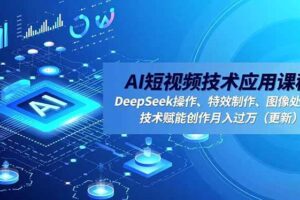 AI短视频技术应用课程，DeepSeek操作、特效制作、图像处理，技术赋能创作月入过万-欢迎访问本站